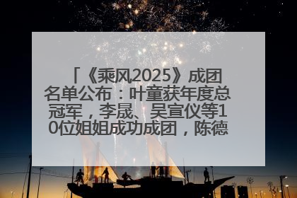 《乘风2025》成团名单公布：叶童获年度总冠军，李晟、吴宣仪等10位姐姐成功成团，陈德容获年度高光人物