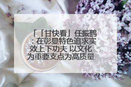 「甘快看」任振鹤：在彰显特色追求实效上下功夫 以文化为重要支点为高质量发展增添动能