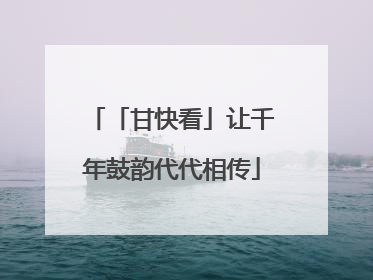 「甘快看」让千年鼓韵代代相传