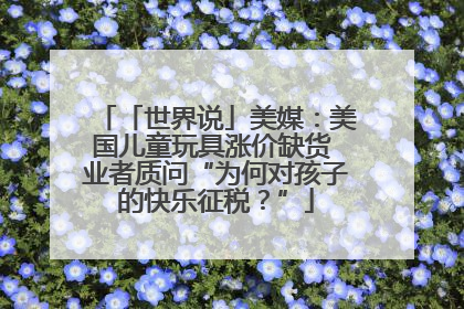 「世界说」美媒：美国儿童玩具涨价缺货 业者质问“为何对孩子的快乐征税？”