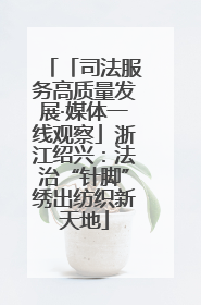 「司法服务高质量发展·媒体一线观察」浙江绍兴：法治“针脚”绣出纺织新天地