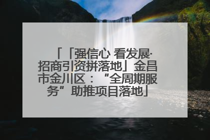 「强信心 看发展·招商引资拼落地」金昌市金川区：“全周期服务”助推项目落地