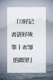  好记者讲好故事丨老邹的愿望