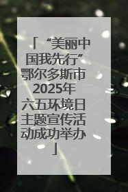 “美丽中国我先行”鄂尔多斯市2025年六五环境日主题宣传活动成功举办