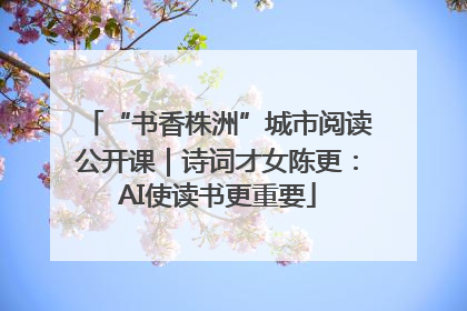“书香株洲”城市阅读公开课｜诗词才女陈更：AI使读书更重要