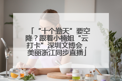 “十个勤天”要空降？跟着小楠姐“云打卡”深圳文博会，美丽浙江同步直播