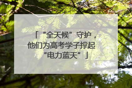 “全天候”守护,他们为高考学子撑起“电力蓝天”