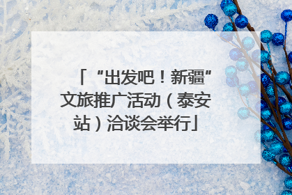 “出发吧！新疆”文旅推广活动（泰安站）洽谈会举行