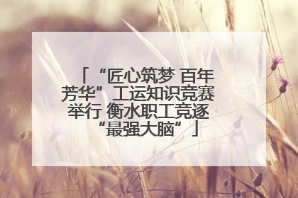 “匠心筑梦 百年芳华”工运知识竞赛举行 衡水职工竞逐“最强大脑”