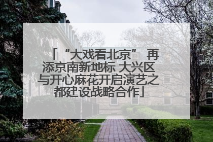“大戏看北京” 再添京南新地标 大兴区与开心麻花开启演艺之都建设战略合作