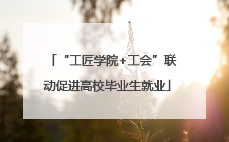 “工匠学院+工会”联动促进高校毕业生就业