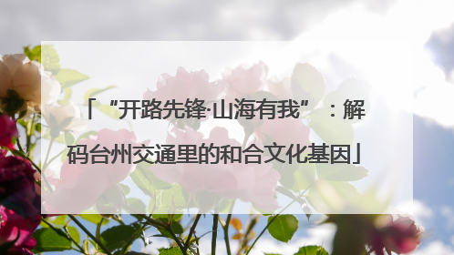“开路先锋·山海有我”：解码台州交通里的和合文化基因
