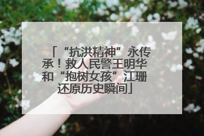 “抗洪精神”永传承！救人民警王明华和“抱树女孩”江珊还原历史瞬间