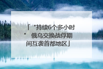 “持续6个多小时” 俄乌交换战俘期间互袭首都地区