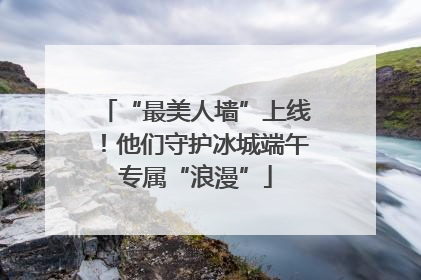 “最美人墙”上线！他们守护冰城端午专属“浪漫”