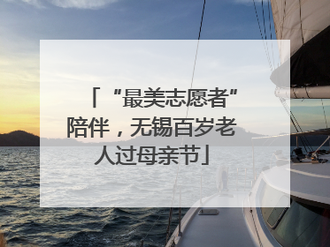 “最美志愿者”陪伴，无锡百岁老人过母亲节