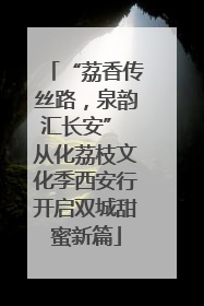 “荔香传丝路，泉韵汇长安” 从化荔枝文化季西安行开启双城甜蜜新篇