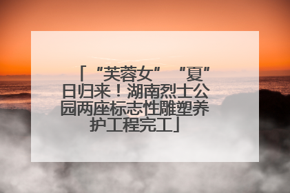 “芙蓉女”“夏”日归来！湖南烈士公园两座标志性雕塑养护工程完工