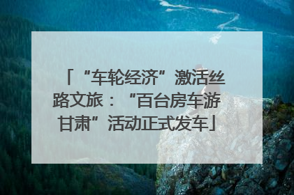 “车轮经济”激活丝路文旅：“百台房车游甘肃”活动正式发车