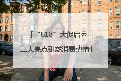 “618”大促启幕 三大亮点引燃消费热情