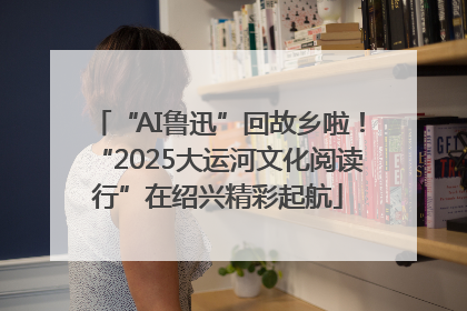 “AI鲁迅”回故乡啦！“2025大运河文化阅读行”在绍兴精彩起航