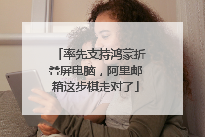 率先支持鸿蒙折叠屏电脑，阿里邮箱这步棋走对了