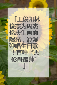 王俊凯林俊杰为周杰伦庆生画面曝光，浪漫弹唱生日歌！直呼“杰伦哥最帅”
