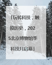 玩转科技，触摸历史，2025北京博物馆季科技月启幕