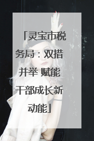 灵宝市税务局：双措并举 赋能干部成长新动能