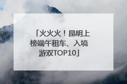 火火火！昆明上榜端午租车、入境游双TOP10
