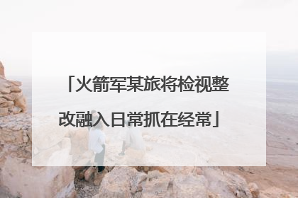 火箭军某旅将检视整改融入日常抓在经常