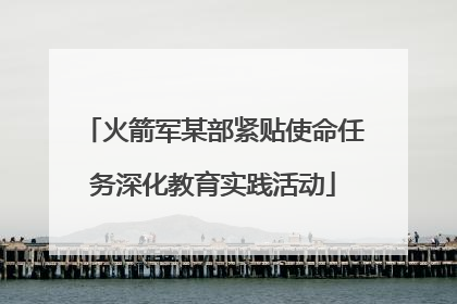 火箭军某部紧贴使命任务深化教育实践活动
