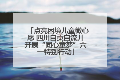 点亮困境儿童微心愿 四川自贡自流井开展“同心童梦”六一特别行动