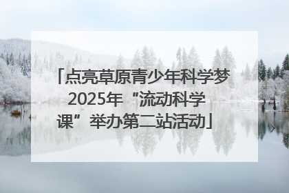 点亮草原青少年科学梦 2025年“流动科学课”举办第二站活动