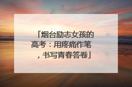 烟台励志女孩的高考：用疼痛作笔，书写青春答卷
