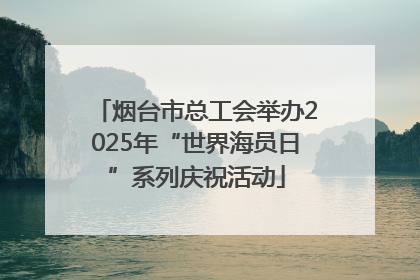 烟台市总工会举办2025年“世界海员日”系列庆祝活动