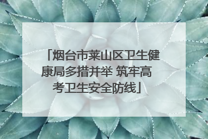 烟台市莱山区卫生健康局多措并举 筑牢高考卫生安全防线