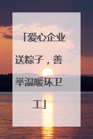 爱心企业送粽子，善举温暖环卫工