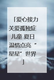 爱心接力关爱孤独症儿童 夏日温情点亮“星星”世界