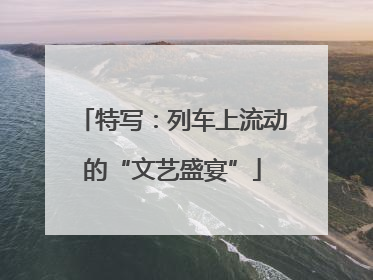 特写：列车上流动的“文艺盛宴”