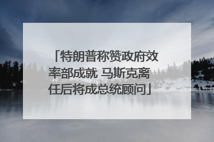 特朗普称赞政府效率部成就 马斯克离任后将成总统顾问
