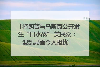 特朗普与马斯克公开发生“口水战” 美民众：混乱局面令人担忧