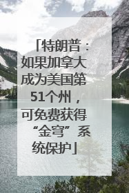 特朗普：如果加拿大成为美国第51个州，可免费获得“金穹”系统保护