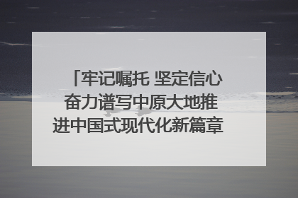 牢记嘱托 坚定信心 奋力谱写中原大地推进中国式现代化新篇章（六）河南绘就“行走河南·读懂中国”新画卷丨牢记嘱托谱新篇