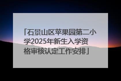 石景山区苹果园第二小学2025年新生入学资格审核认定工作安排