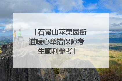 石景山苹果园街道暖心举措保障考生顺利参考
