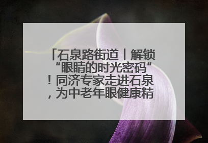 石泉路街道丨解锁“眼睛的时光密码”！同济专家走进石泉，为中老年眼健康精准“护航”