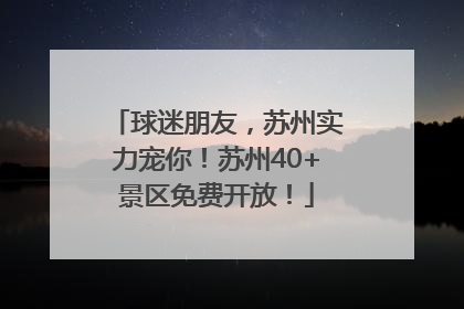 球迷朋友，苏州实力宠你！苏州40+景区免费开放！