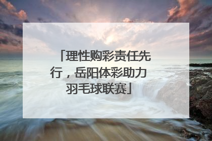 理性购彩责任先行，岳阳体彩助力羽毛球联赛