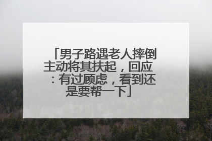 男子路遇老人摔倒主动将其扶起，回应：有过顾虑，看到还是要帮一下